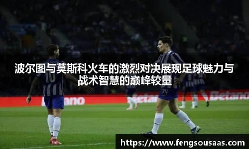 波尔图与莫斯科火车的激烈对决展现足球魅力与战术智慧的巅峰较量
